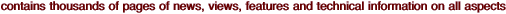 contains thousands of pages of news, views, features and technical information on all aspects 